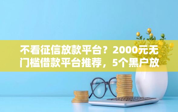 不看征信放款平台？2000元无门槛借款平台推荐，5个黑户放贷的口子盘点