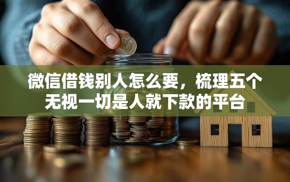 微信借钱别人怎么要，梳理五个无视一切是人就下款的平台