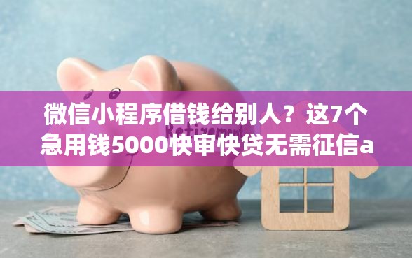 微信小程序借钱给别人？这7个急用钱5000快审快贷无需征信app可以试试