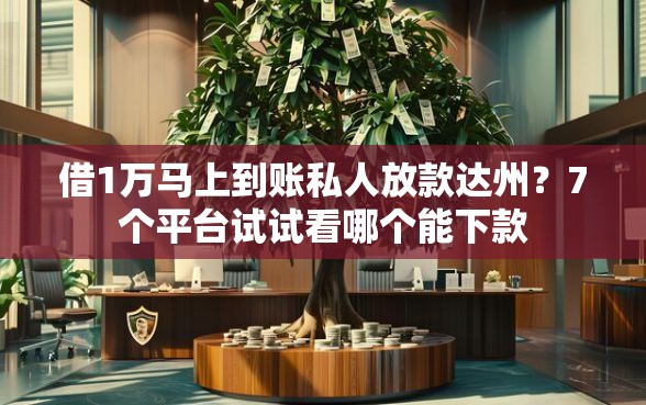 借1万马上到账私人放款达州？7个平台试试看哪个能下款
