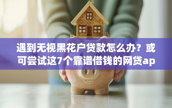 遇到无视黑花户贷款怎么办？或可尝试这7个靠谱借钱的网贷app