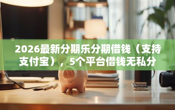 2026最新分期乐分期借钱(支持支付宝),5个平台借钱无私分享 2026最新分期乐分期借钱(支持支付宝),5个平台借钱无私分享