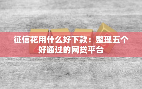 征信花用什么好下款：整理五个好通过的网贷平台