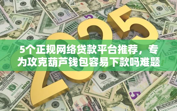 5个正规网络贷款平台推荐，专为攻克葫芦钱包容易下款吗难题