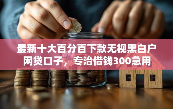 最新十大百分百下款无视黑白户网贷口子，专治借钱300急用