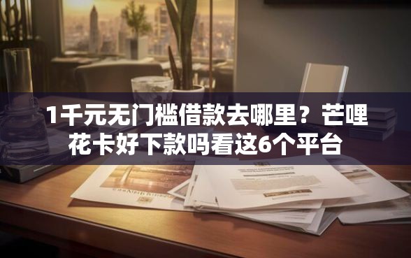 1千元无门槛借款去哪里？芒哩花卡好下款吗看这6个平台