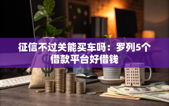 征信不过关能买车吗：罗列5个借款平台好借钱