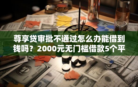尊享贷审批不通过怎么办能借到钱吗？2000元无门槛借款5个平台推荐