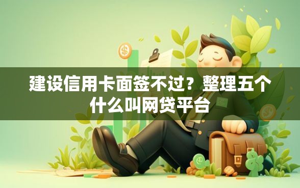 建设信用卡面签不过？整理五个什么叫网贷平台