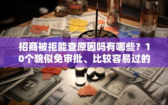招商被拒能查原因吗有哪些？10个貌似免审批、比较容易过的贷款平台合集