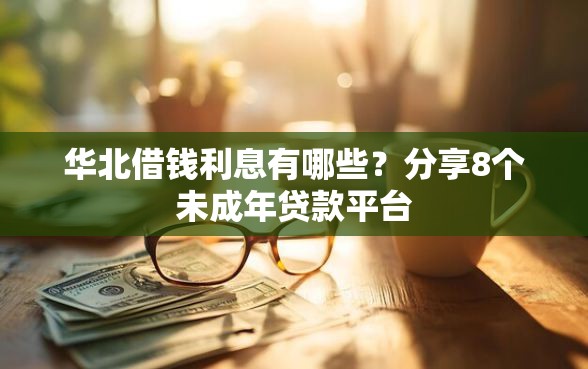 华北借钱利息有哪些？分享8个未成年贷款平台