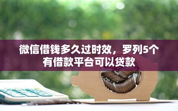 微信借钱多久过时效，罗列5个有借款平台可以贷款