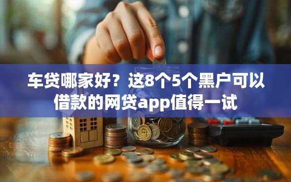 车贷哪家好？这8个5个黑户可以借款的网贷app值得一试