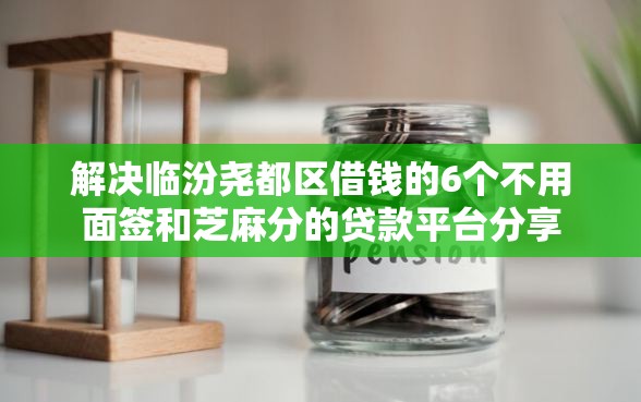 解决临汾尧都区借钱的6个不用面签和芝麻分的贷款平台分享