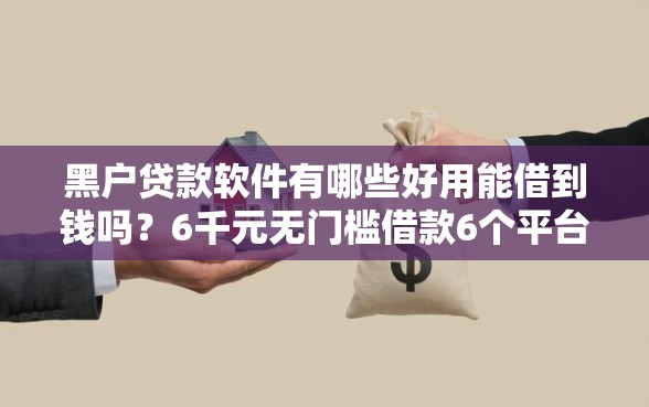 黑户贷款软件有哪些好用能借到钱吗？6千元无门槛借款6个平台推荐