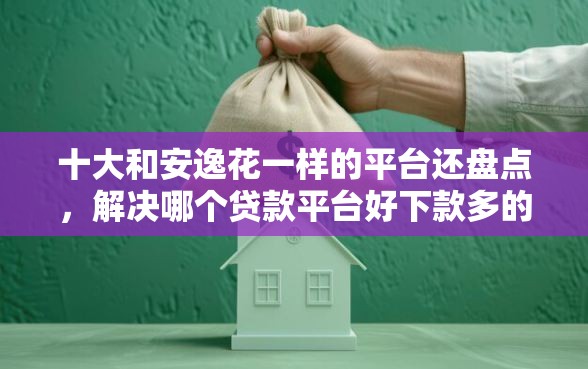 十大和安逸花一样的平台还盘点，解决哪个贷款平台好下款多的问题