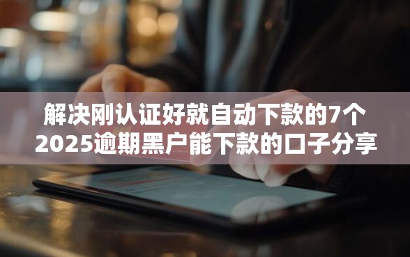 解决刚认证好就自动下款的7个2025逾期黑户能下款的口子分享