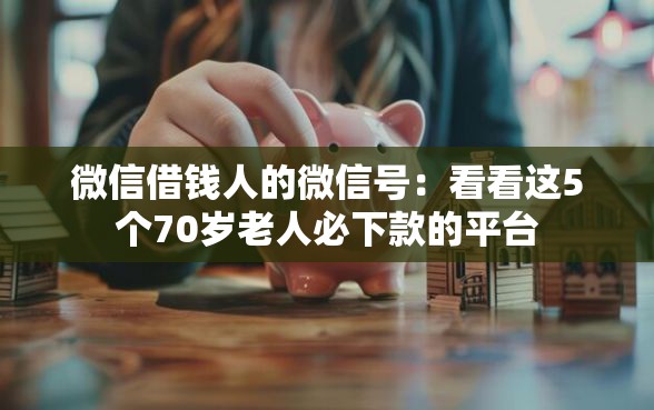 微信借钱人的微信号：看看这5个70岁老人必下款的平台