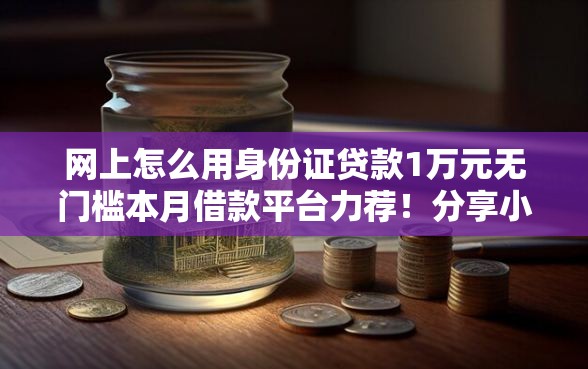 网上怎么用身份证贷款1万元无门槛本月借款平台力荐！分享小额网贷口子1万元无门槛借款