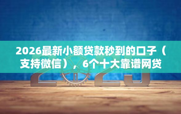 2026最新小额贷款秒到的口子（支持微信），6个十大靠谱网贷平台无私分享