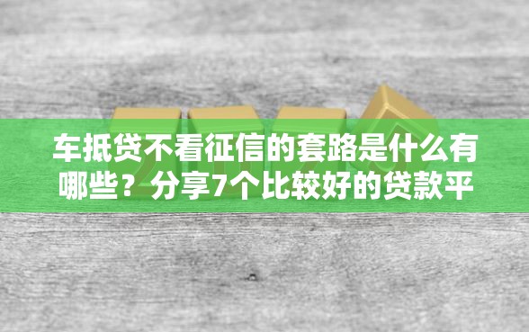 车抵贷不看征信的套路是什么有哪些？分享7个比较好的贷款平台