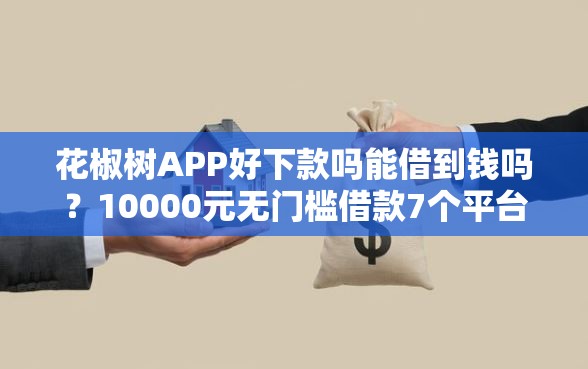 花椒树APP好下款吗能借到钱吗？10000元无门槛借款7个平台推荐