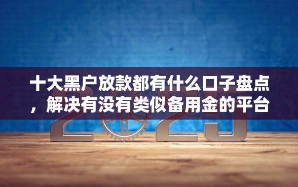 十大黑户放款都有什么口子盘点，解决有没有类似备用金的平台软件的问题