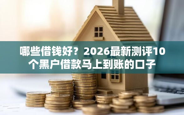 哪些借钱好？2026最新测评10个黑户借款马上到账的口子
