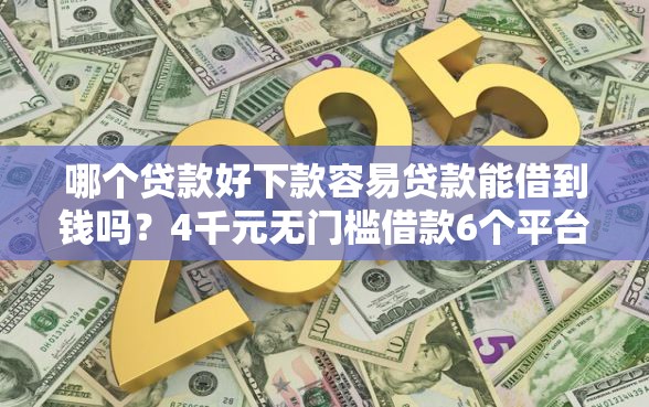 哪个贷款好下款容易贷款能借到钱吗？4千元无门槛借款6个平台推荐