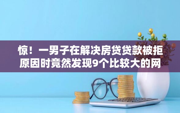 惊！一男子在解决房贷贷款被拒原因时竟然发现9个比较大的网贷平台，事后分享了出来