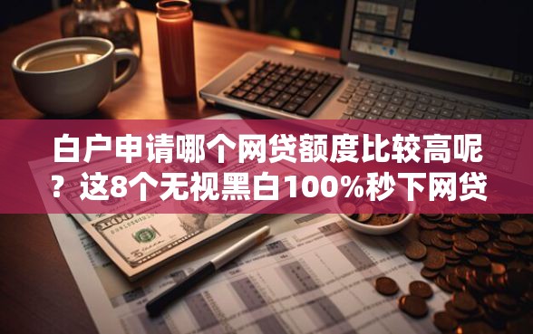 白户申请哪个网贷额度比较高呢？这8个无视黑白100%秒下网贷可以试试
