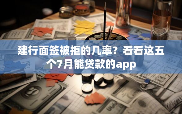 建行面签被拒的几率？看看这五个7月能贷款的app