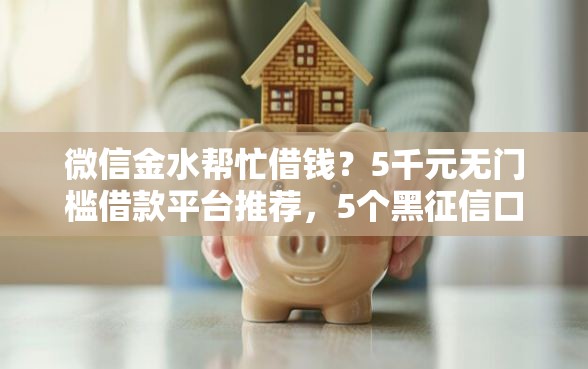 微信金水帮忙借钱？5千元无门槛借款平台推荐，5个黑征信口子盘点