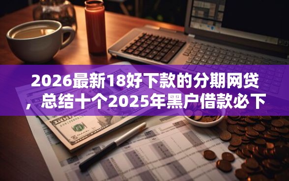 2026最新18好下款的分期网贷，总结十个2025年黑户借款必下口子！