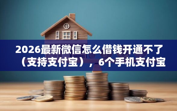 2026最新微信怎么借钱开通不了（支持支付宝），6个手机支付宝小额贷款的平台无私分享