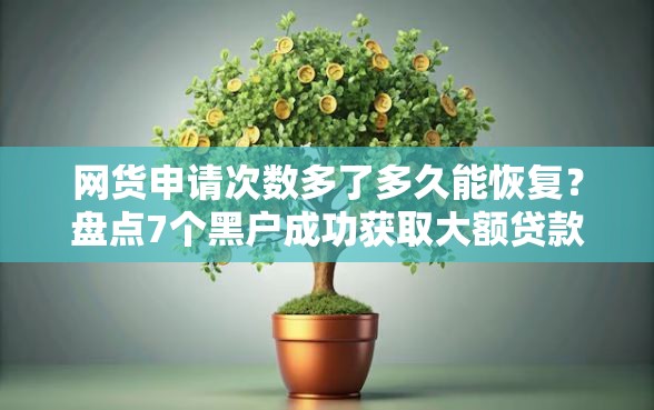 网货申请次数多了多久能恢复？盘点7个黑户成功获取大额贷款的平台给你参考