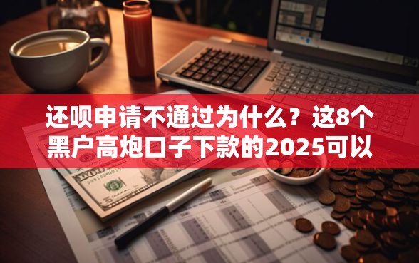 还呗申请不通过为什么？这8个黑户高炮口子下款的2025可以试试