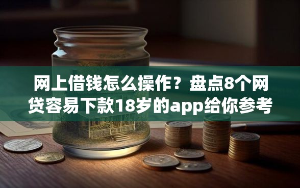 网上借钱怎么操作？盘点8个网贷容易下款18岁的app给你参考