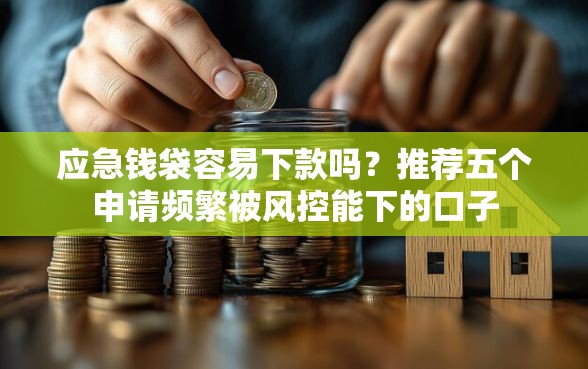 应急钱袋容易下款吗？推荐五个申请频繁被风控能下的口子