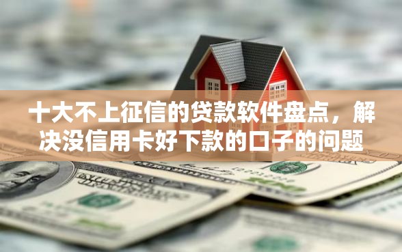 十大不上征信的贷款软件盘点，解决没信用卡好下款的口子的问题
