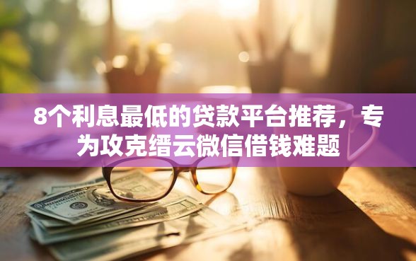8个利息最低的贷款平台推荐，专为攻克缙云微信借钱难题