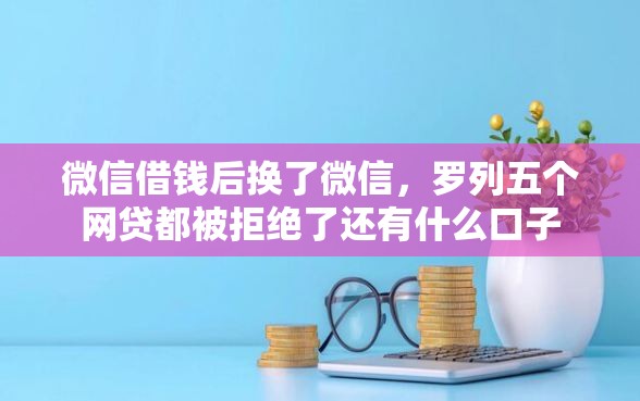 微信借钱后换了微信，罗列五个网贷都被拒绝了还有什么口子