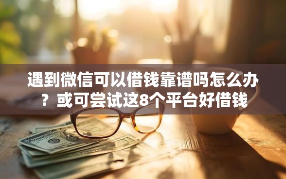 遇到微信可以借钱靠谱吗怎么办？或可尝试这8个平台好借钱