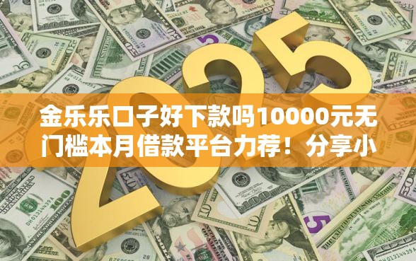金乐乐口子好下款吗10000元无门槛本月借款平台力荐！分享小额网贷口子10000元无门槛借款
