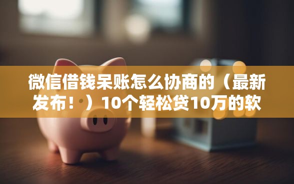 微信借钱呆账怎么协商的（最新发布！）10个轻松贷10万的软件