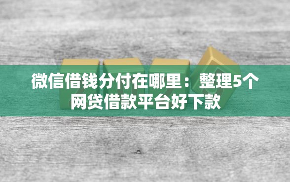 微信借钱分付在哪里：整理5个网贷借款平台好下款