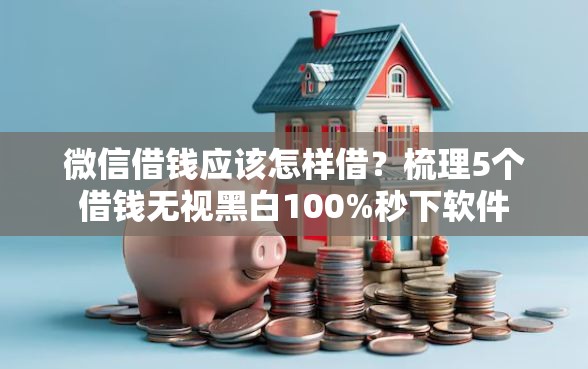 微信借钱应该怎样借？梳理5个借钱无视黑白100%秒下软件