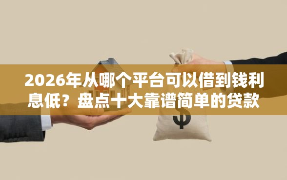 2026年从哪个平台可以借到钱利息低？盘点十大靠谱简单的贷款平台