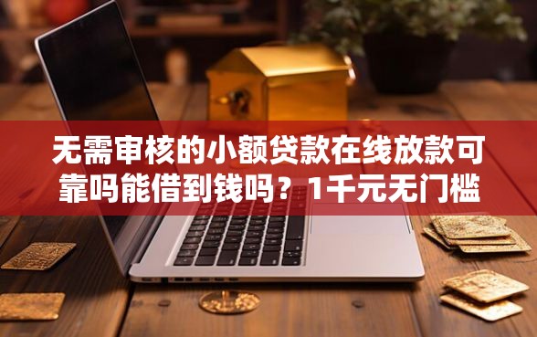 无需审核的小额贷款在线放款可靠吗能借到钱吗？1千元无门槛借款5个平台推荐