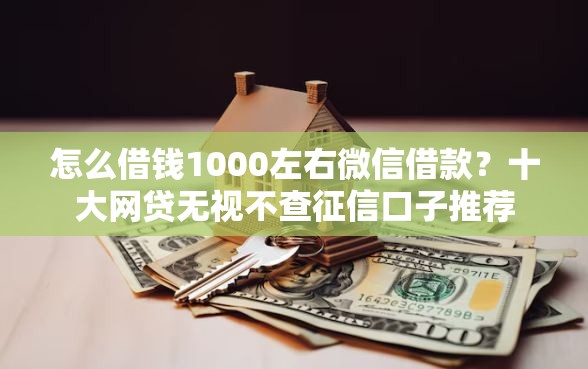 怎么借钱1000左右微信借款？十大网贷无视不查征信口子推荐